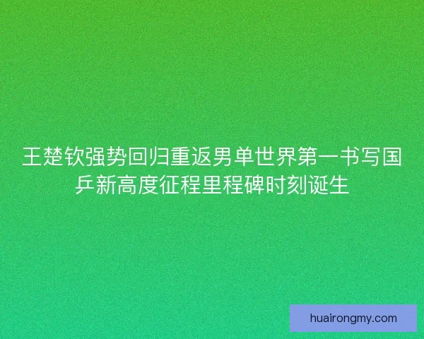 王楚钦强势回归重返男单世界第一书写国乒新高度征程里程碑时刻诞生