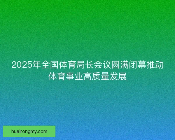 2025年全国体育局长会议圆满闭幕推动体育事业高质量发展