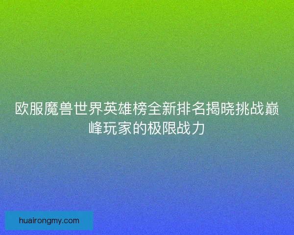 欧服魔兽世界英雄榜全新排名揭晓挑战巅峰玩家的极限战力