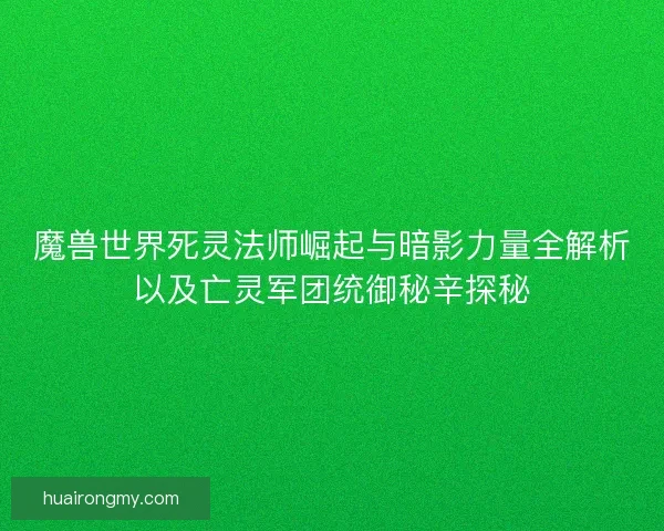 魔兽世界死灵法师崛起与暗影力量全解析以及亡灵军团统御秘辛探秘