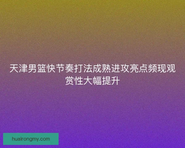 天津男篮快节奏打法成熟进攻亮点频现观赏性大幅提升