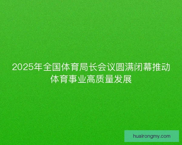 2025年全国体育局长会议圆满闭幕推动体育事业高质量发展